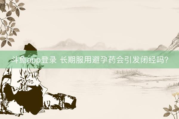 斗鱼app登录 长期服用避孕药会引发闭经吗?