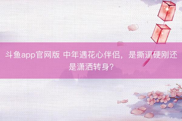 斗鱼app官网版 中年遇花心伴侣,是撕逼硬刚还是潇洒转身?
