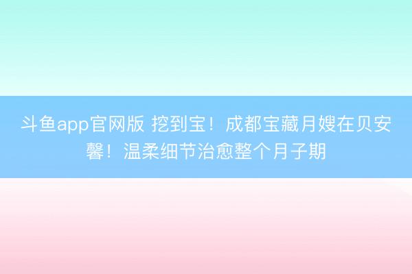 斗鱼app官网版 挖到宝！成都宝藏月嫂在贝安馨！温柔细节治愈整个月子期