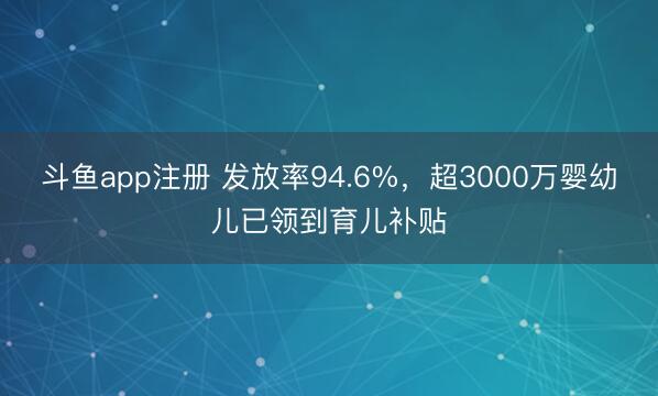 斗鱼app注册 发放率94.6%，超3000万婴幼儿已领到育儿补贴