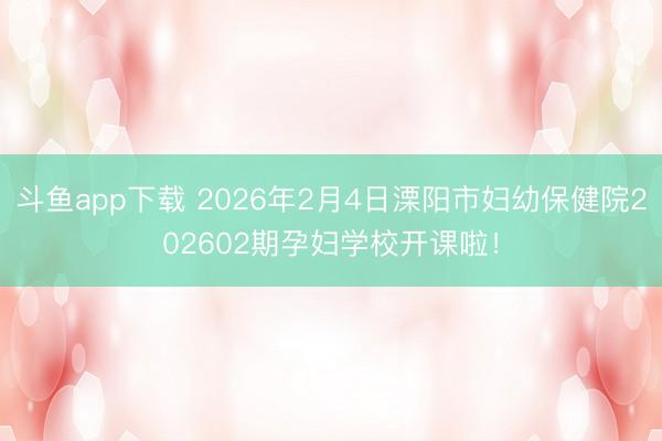 斗鱼app下载 2026年2月4日溧阳市妇幼保健院202602期孕妇学校开课啦！