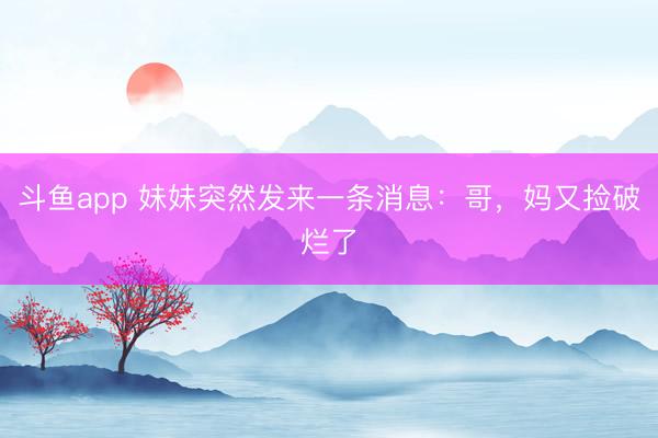 斗鱼app 妹妹突然发来一条消息:哥,妈又捡破烂了