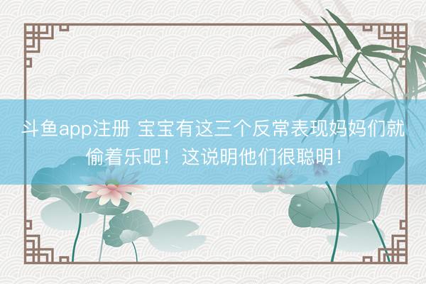 斗鱼app注册 宝宝有这三个反常表现妈妈们就偷着乐吧！这说明他们很聪明！