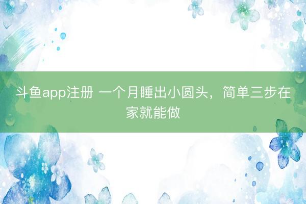 斗鱼app注册 一个月睡出小圆头，简单三步在家就能做