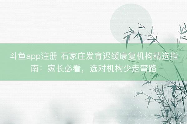 斗鱼app注册 石家庄发育迟缓康复机构精选指南:家长必看,选对机构少走弯路