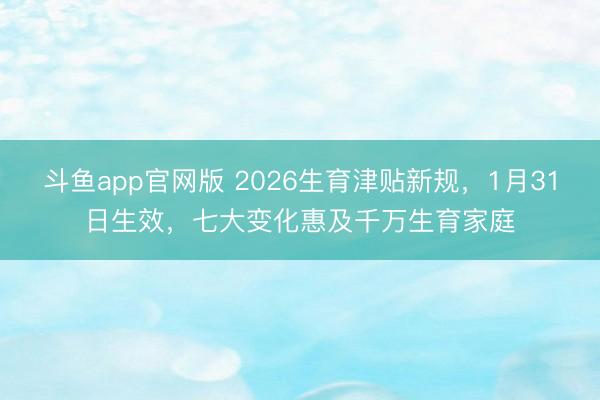 斗鱼app官网版 2026生育津贴新规，1月31日生效，七大变化惠及千万生育家庭
