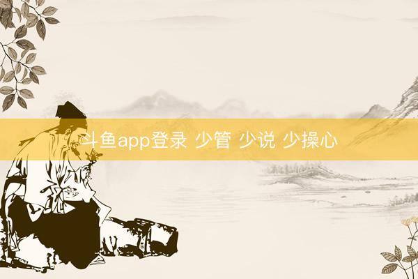斗鱼app登录 少管 少说 少操心