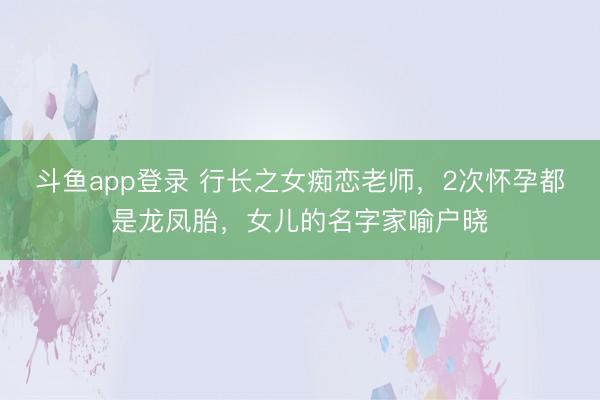 斗鱼app登录 行长之女痴恋老师，2次怀孕都是龙凤胎，女儿的名字家喻户晓