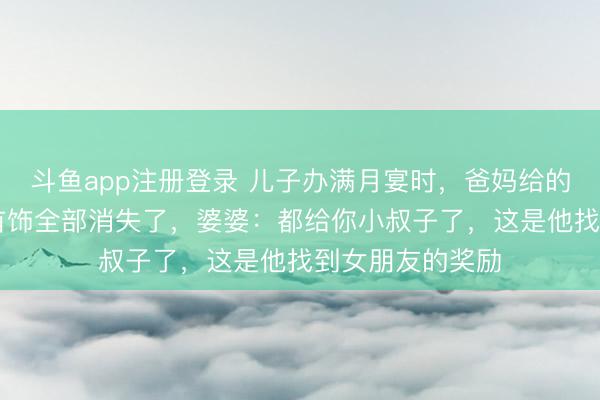 斗鱼app注册登录 儿子办满月宴时,爸妈给的20万礼金和金首饰全部消失了,婆婆:都给你小叔子了,这是他找到女朋友的奖励