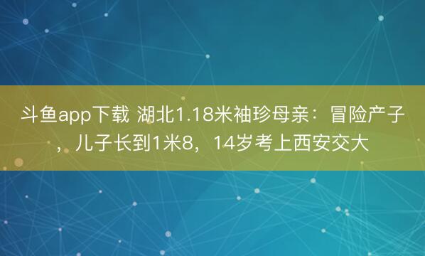 斗鱼app下载 湖北1.18米袖珍母亲：冒险产子，儿子长到1米8，14岁考上西安交大