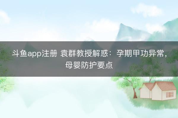 斗鱼app注册 袁群教授解惑：孕期甲功异常，母婴防护要点