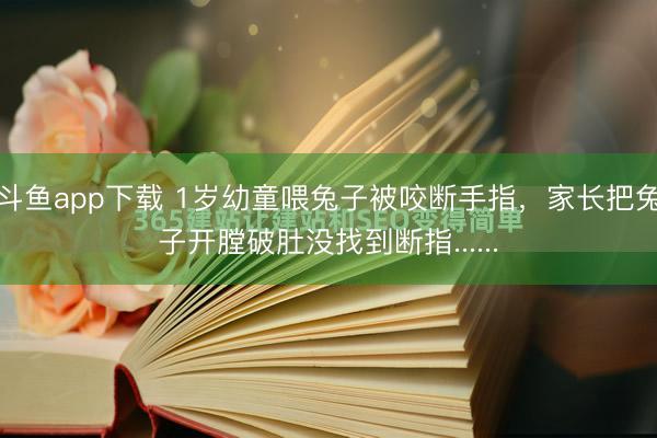 斗鱼app下载 1岁幼童喂兔子被咬断手指，家长把兔子开膛破肚没找到断指......