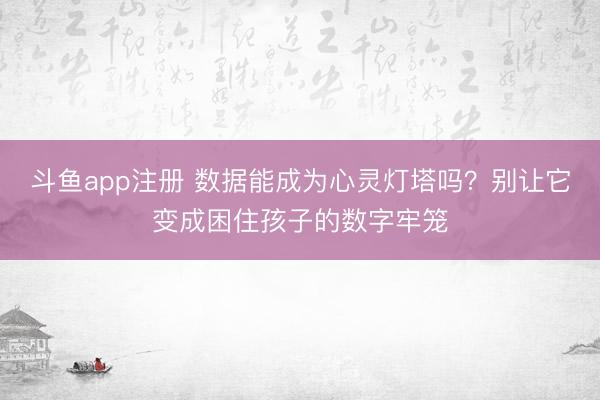 斗鱼app注册 数据能成为心灵灯塔吗？别让它变成困住孩子的数字牢笼