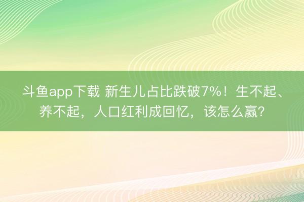 斗鱼app下载 新生儿占比跌破7%！生不起、养不起，人口红利成回忆，该怎么赢？