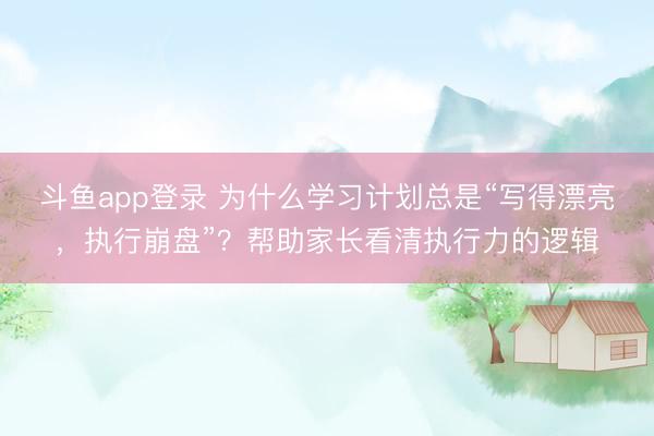 斗鱼app登录 为什么学习计划总是“写得漂亮，执行崩盘”？帮助家长看清执行力的逻辑