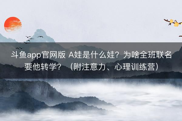 斗鱼app官网版 A娃是什么娃?为啥全班联名要他转学?(附注意力、心理训练营)