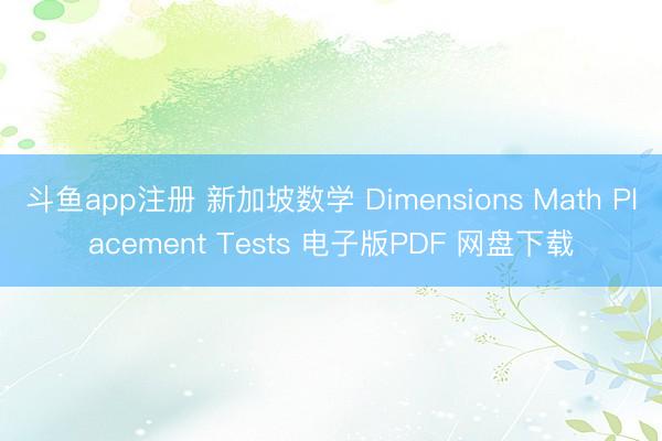 斗鱼app注册 新加坡数学 Dimensions Math Placement Tests 电子版PDF 网盘下载