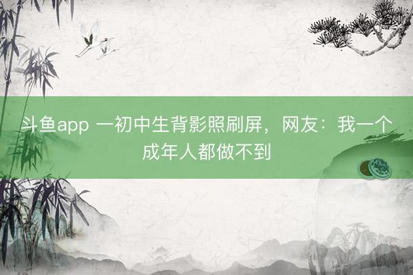斗鱼app 一初中生背影照刷屏，网友：我一个成年人都做不到