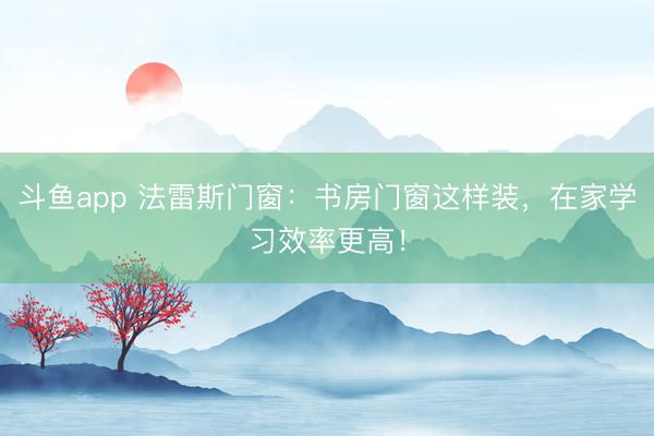 斗鱼app 法雷斯门窗：书房门窗这样装，在家学习效率更高！
