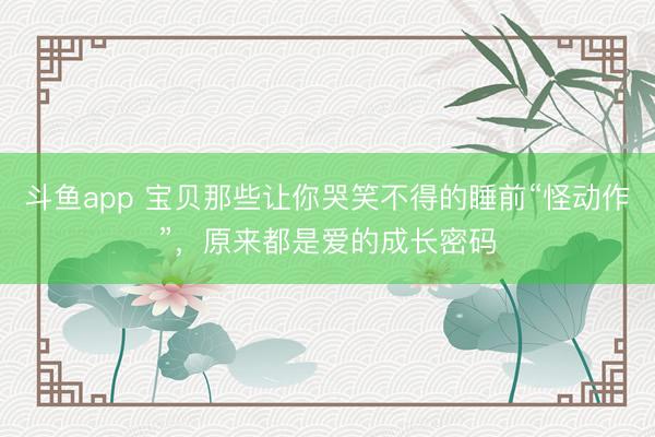 斗鱼app 宝贝那些让你哭笑不得的睡前“怪动作”，原来都是爱的成长密码
