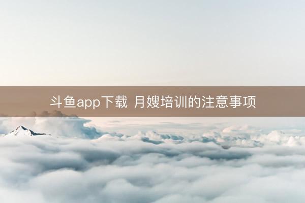斗鱼app下载 月嫂培训的注意事项