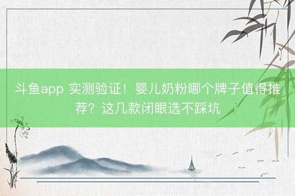 斗鱼app 实测验证！婴儿奶粉哪个牌子值得推荐？这几款闭眼选不踩坑