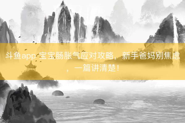 斗鱼app 宝宝肠胀气应对攻略，新手爸妈别焦虑，一篇讲清楚！