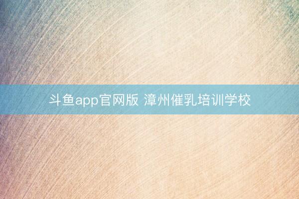 斗鱼app官网版 漳州催乳培训学校