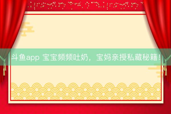 斗鱼app 宝宝频频吐奶，宝妈亲授私藏秘籍！