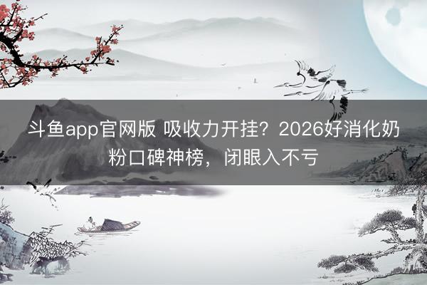 斗鱼app官网版 吸收力开挂？2026好消化奶粉口碑神榜，闭眼入不亏