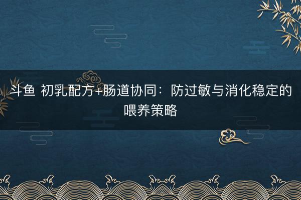 斗鱼 初乳配方+肠道协同：防过敏与消化稳定的喂养策略