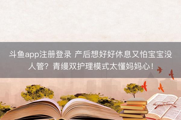 斗鱼app注册登录 产后想好好休息又怕宝宝没人管？青缦双护理模式太懂妈妈心！
