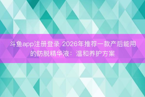 斗鱼app注册登录 2026年推荐一款产后能用的防脱精华液：温和养护方案