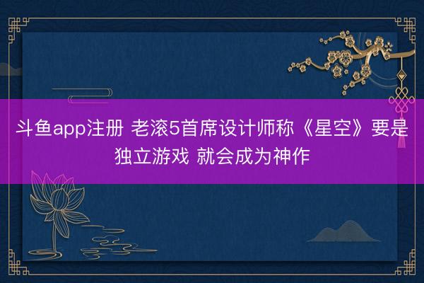 斗鱼app注册 老滚5首席设计师称《星空》要是独立游戏 就会成为神作