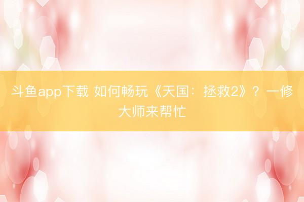 斗鱼app下载 如何畅玩《天国：拯救2》？一修大师来帮忙