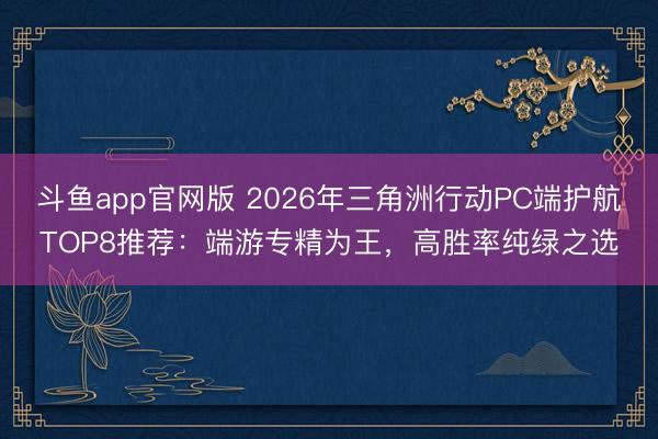 斗鱼app官网版 2026年三角洲行动PC端护航TOP8推荐：端游专精为王，高胜率纯绿之选