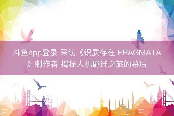 斗鱼app登录 采访《识质存在 PRAGMATA》制作者 揭秘人机羁绊之旅的幕后