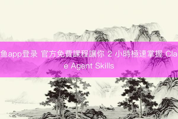 斗鱼app登录 官方免費課程讓你 2 小時極速掌握 Claude Agent Skills