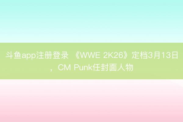 斗鱼app注册登录 《WWE 2K26》定档3月13日，CM Punk任封面人物