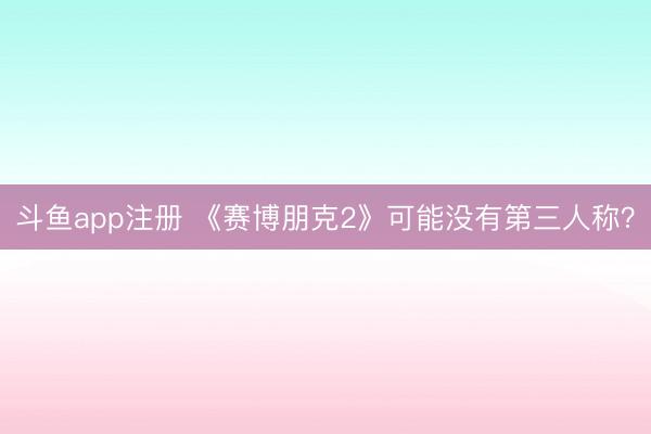 斗鱼app注册 《赛博朋克2》可能没有第三人称？