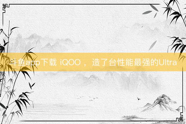 斗鱼app下载 iQOO ，造了台性能最强的Ultra