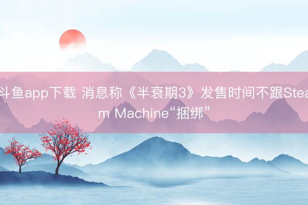 斗鱼app下载 消息称《半衰期3》发售时间不跟Steam Machine“捆绑”