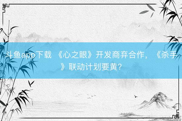 斗鱼app下载 《心之眼》开发商弃合作，《杀手》联动计划要黄？