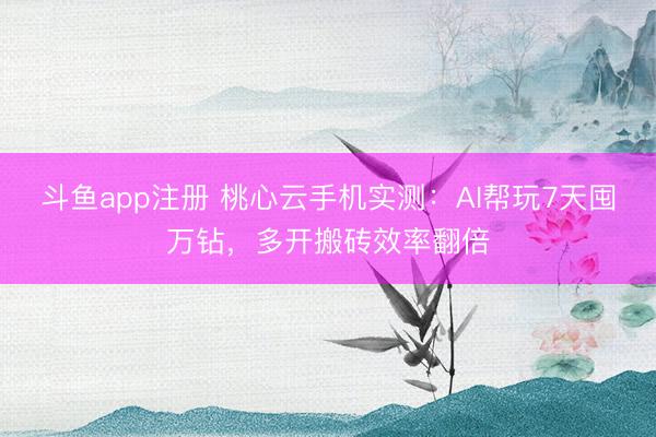 斗鱼app注册 桃心云手机实测：AI帮玩7天囤万钻，多开搬砖效率翻倍