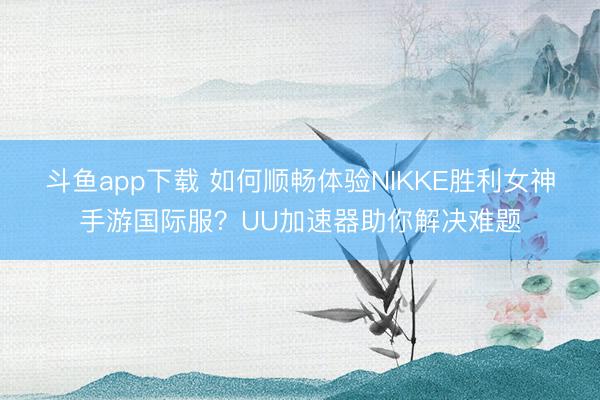 斗鱼app下载 如何顺畅体验NIKKE胜利女神手游国际服？UU加速器助你解决难题