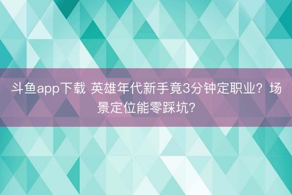 斗鱼app下载 英雄年代新手竟3分钟定职业？场景定位能零踩坑？