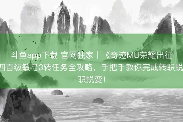 斗鱼app下载 官网独家｜《奇迹MU荣耀出征》四百级敏弓3转任务全攻略，手把手教你完成转职蜕变！