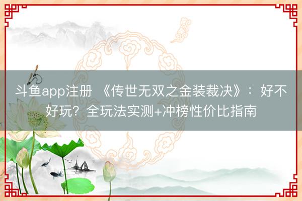 斗鱼app注册 《传世无双之金装裁决》：好不好玩？全玩法实测+冲榜性价比指南