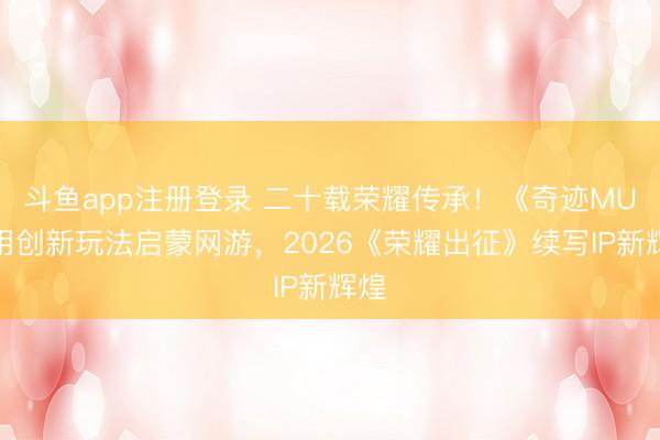 斗鱼app注册登录 二十载荣耀传承！《奇迹MU》用创新玩法启蒙网游，2026《荣耀出征》续写IP新辉煌