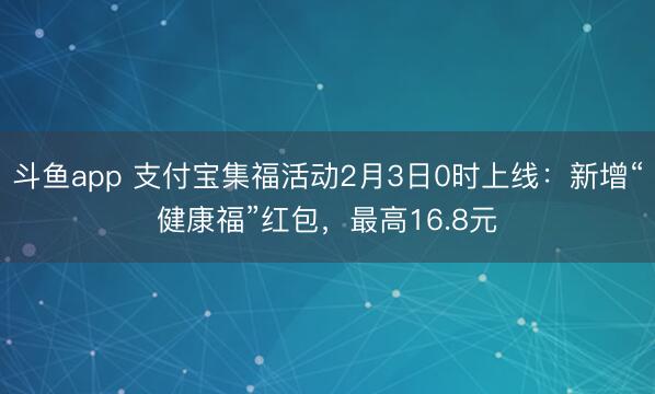 斗鱼app 支付宝集福活动2月3日0时上线：新增“健康福”红包，最高16.8元